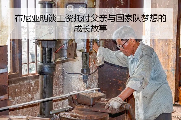 布尼亚明谈工资托付父亲与国家队梦想的成长故事