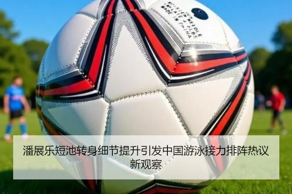 潘展乐短池转身细节提升引发中国游泳接力排阵热议新观察